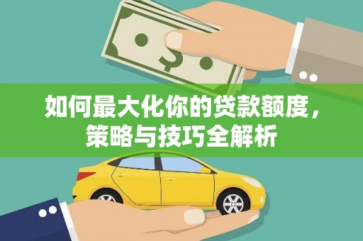 红古如何最大化你的贷款额度，策略与技巧全解析
