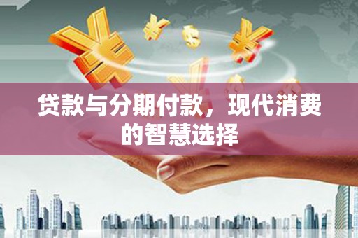 红古贷款与分期付款，现代消费的智慧选择