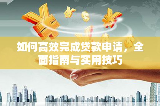 红古如何高效完成贷款申请，全面指南与实用技巧