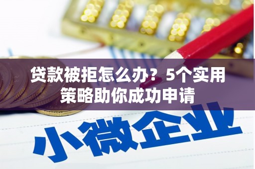 红古贷款被拒怎么办？5个实用策略助你成功申请