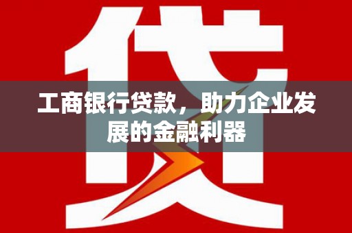 红古工商银行贷款，助力企业发展的金融利器