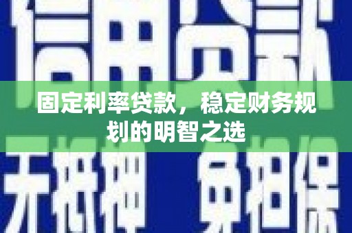 红古固定利率贷款，稳定财务规划的明智之选
