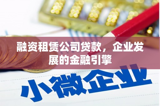 红古融资租赁公司贷款，企业发展的金融引擎