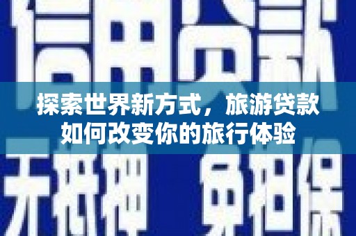 红古探索世界新方式，旅游贷款如何改变你的旅行体验