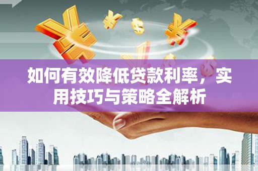 红古如何有效降低贷款利率，实用技巧与策略全解析