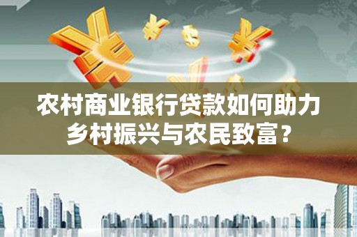 红古农村商业银行贷款如何助力乡村振兴与农民致富？