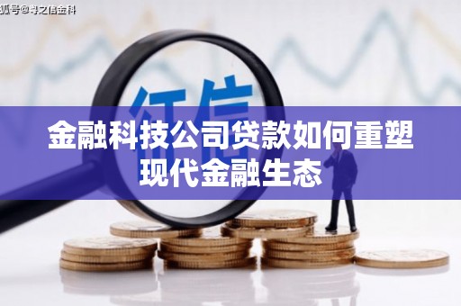 红古金融科技公司贷款如何重塑现代金融生态