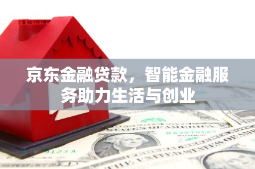 红古京东金融贷款，智能金融服务助力生活与创业