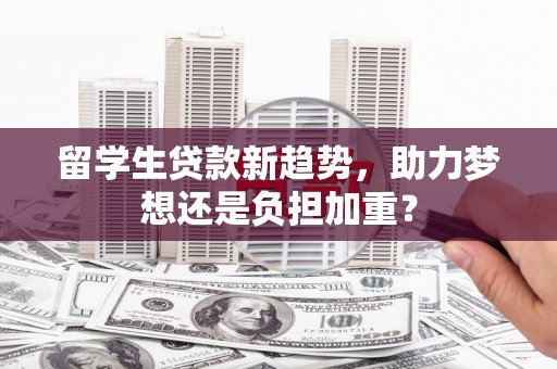 红古留学生贷款新趋势，助力梦想还是负担加重？
