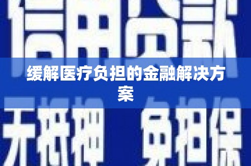 红古缓解医疗负担的金融解决方案