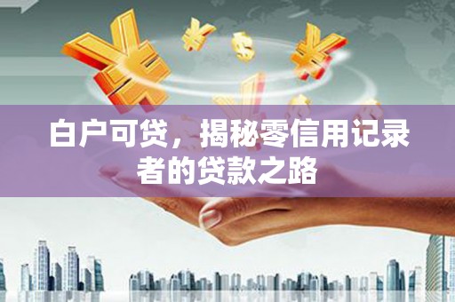 红古白户可贷，揭秘零信用记录者的贷款之路