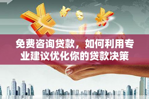 红古免费咨询贷款，如何利用专业建议优化你的贷款决策