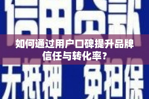 红古如何通过用户口碑提升品牌信任与转化率？