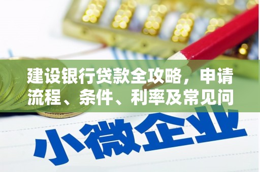 红古建设银行贷款全攻略，申请流程、条件、利率及常见问题解答