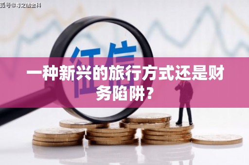 红古一种新兴的旅行方式还是财务陷阱？
