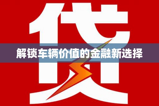 红古解锁车辆价值的金融新选择