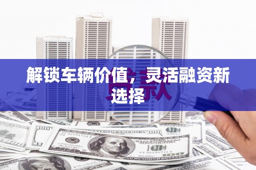 红古解锁车辆价值，灵活融资新选择