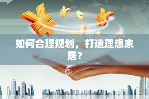 红古如何合理规划，打造理想家居？