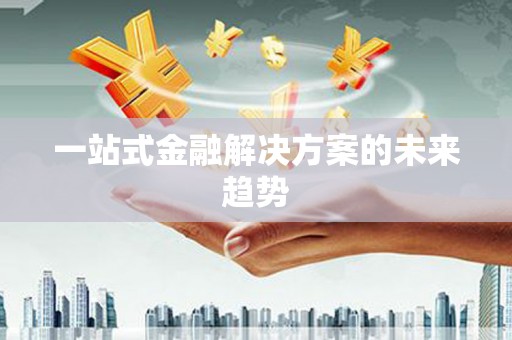 红古一站式金融解决方案的未来趋势