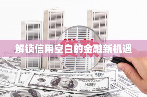 红古解锁信用空白的金融新机遇
