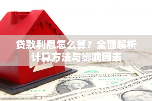 红古贷款利息怎么算？全面解析计算方法与影响因素