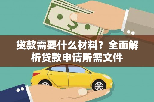 红古贷款需要什么材料？全面解析贷款申请所需文件