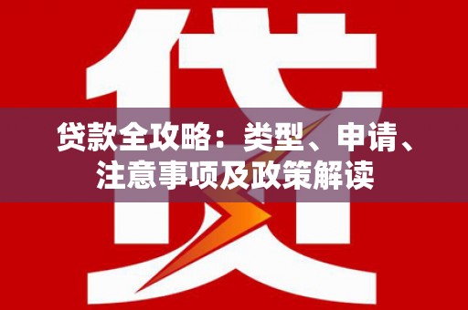 红古贷款全攻略：类型、申请、注意事项及政策解读