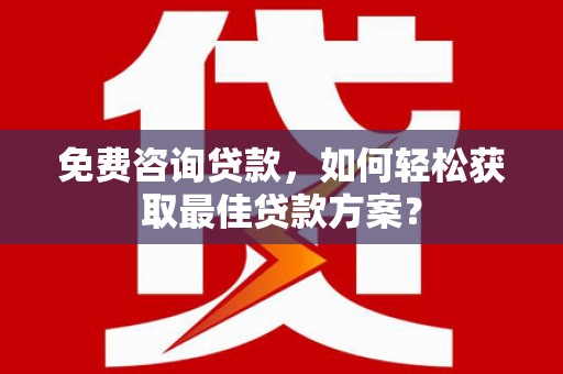 红古免费咨询贷款，如何轻松获取最佳贷款方案？