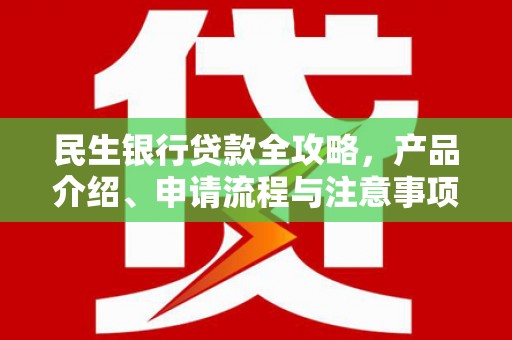 红古民生银行贷款全攻略，产品介绍、申请流程与注意事项